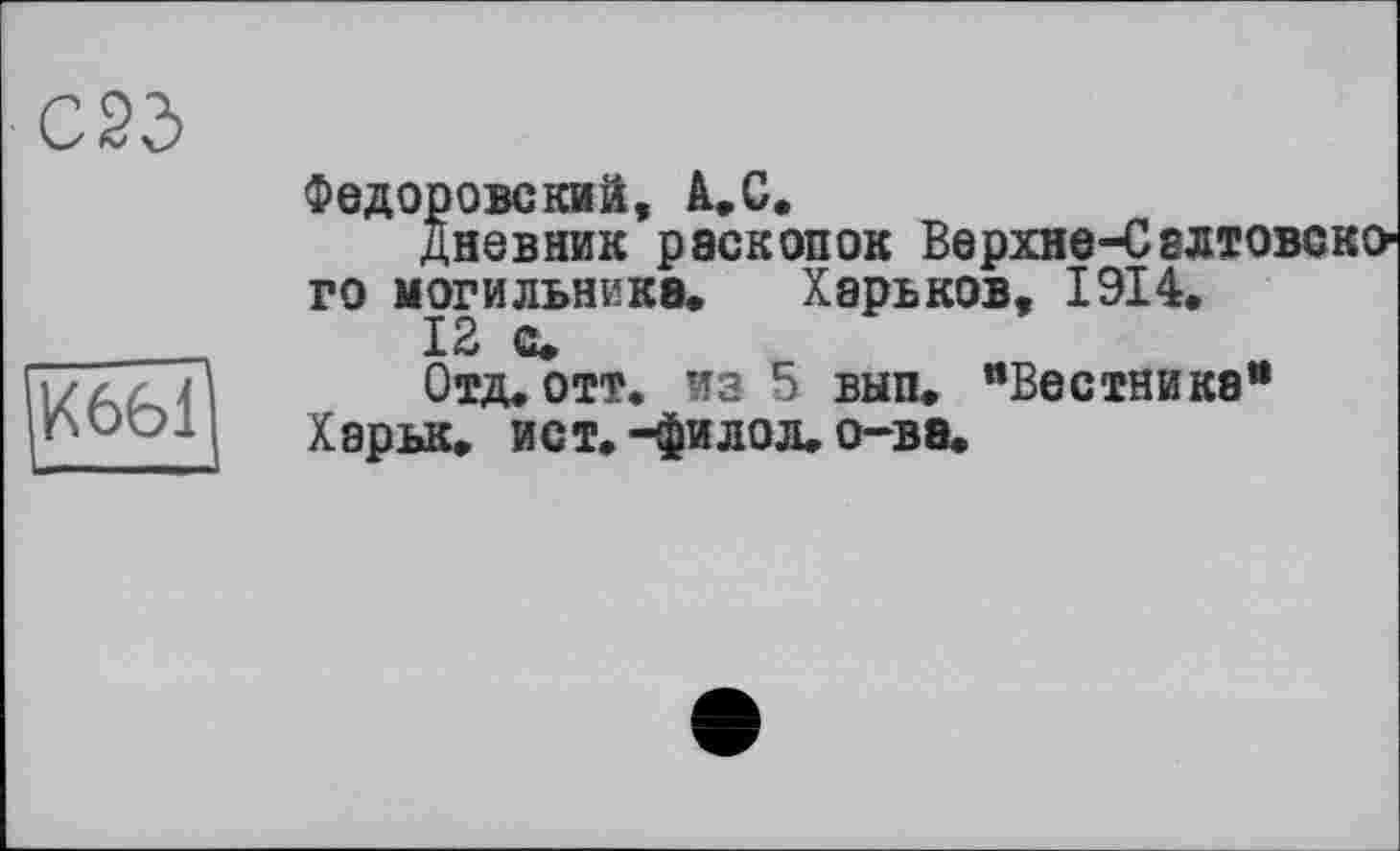 ﻿С2д
ÏÏ66Î]
Федоровский, À.С.
Дневник раскопок Верхне-Свлтовско го могильника. Харьков, 1914.
12 с.
Отд. отт. из 5 вып. "Вестника* Харьк. ист. -филол. о-ва.